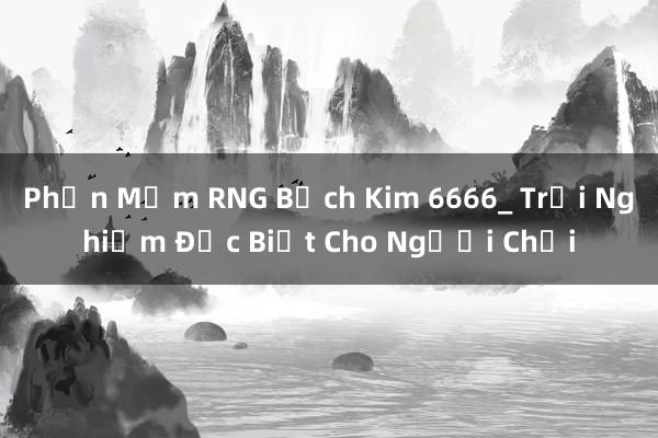 Phần Mềm RNG Bạch Kim 6666_ Trải Nghiệm Đặc Biệt Cho Người Chơi